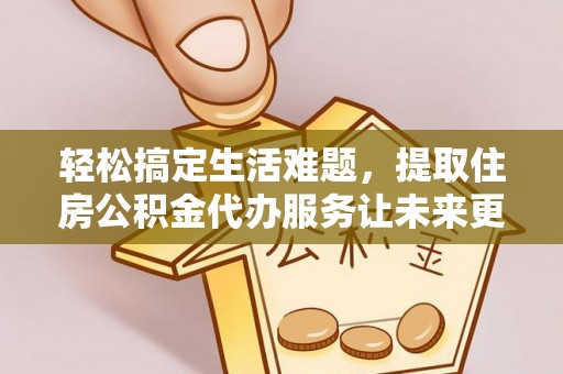 四会轻松搞定生活难题，提取住房公积金代办服务让未来更安心
