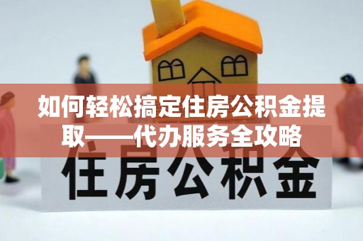 四会如何轻松搞定住房公积金提取——代办服务全攻略