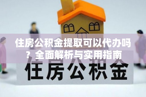 四会住房公积金提取可以代办吗？全面解析与实用指南