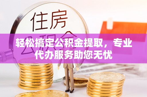 四会轻松搞定公积金提取，专业代办服务助您无忧