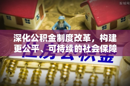 四会深化公积金制度改革，构建更公平、可持续的社会保障体系