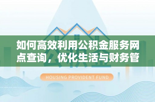 四会如何高效利用公积金服务网点查询，优化生活与财务管理