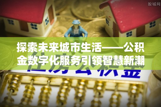 四会探索未来城市生活——公积金数字化服务引领智慧新潮流