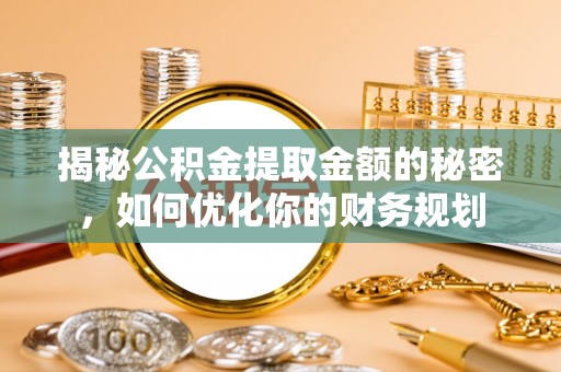 四会揭秘公积金提取金额的秘密，如何优化你的财务规划