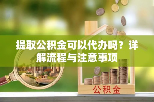 四会提取公积金可以代办吗？详解流程与注意事项