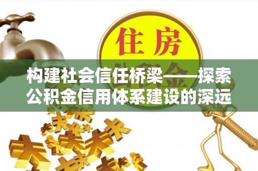 四会构建社会信任桥梁——探索公积金信用体系建设的深远意义