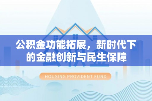 四会公积金功能拓展，新时代下的金融创新与民生保障