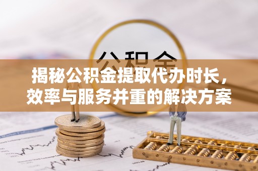 四会揭秘公积金提取代办时长，效率与服务并重的解决方案