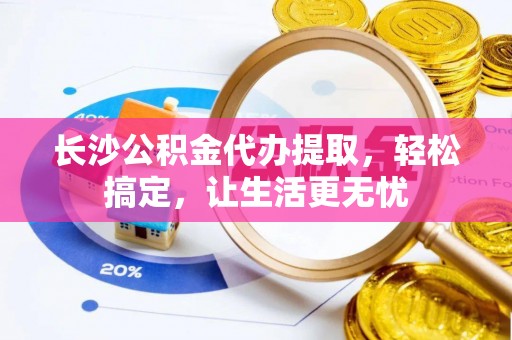 四会长沙公积金代办提取，轻松搞定，让生活更无忧
