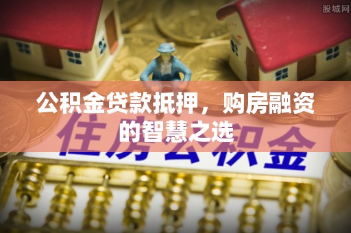四会公积金贷款抵押，购房融资的智慧之选