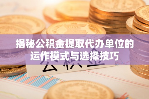 四会揭秘公积金提取代办单位的运作模式与选择技巧