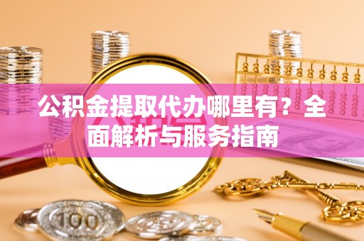 四会公积金提取代办哪里有？全面解析与服务指南