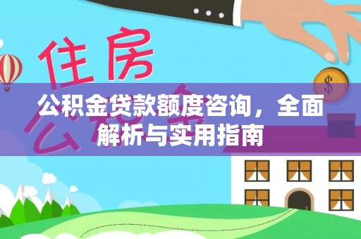 四会公积金贷款额度咨询，全面解析与实用指南