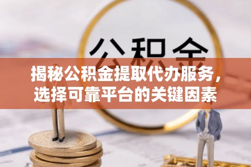 四会揭秘公积金提取代办服务，选择可靠平台的关键因素
