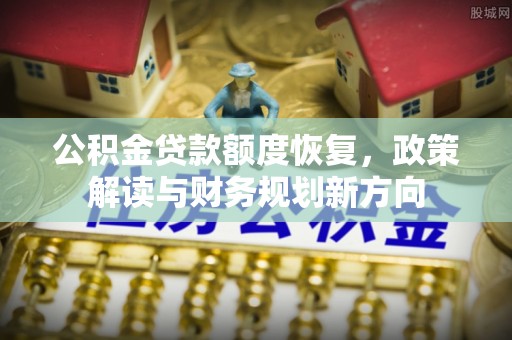 四会公积金贷款额度恢复，政策解读与财务规划新方向