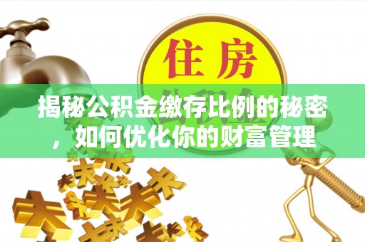 四会揭秘公积金缴存比例的秘密，如何优化你的财富管理