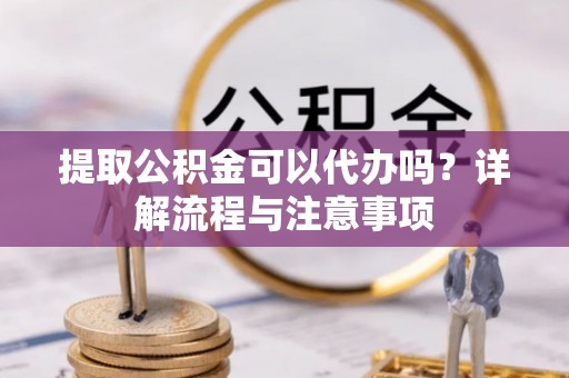 四会提取公积金可以代办吗？详解流程与注意事项