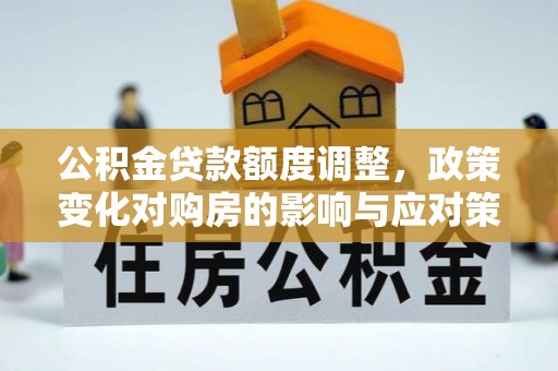 四会公积金贷款额度调整，政策变化对购房的影响与应对策略