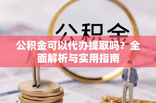 四会公积金可以代办提取吗？全面解析与实用指南