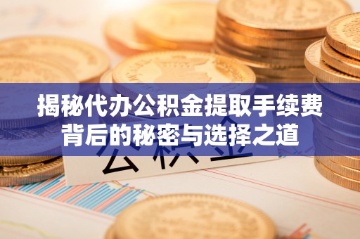 四会揭秘代办公积金提取手续费背后的秘密与选择之道