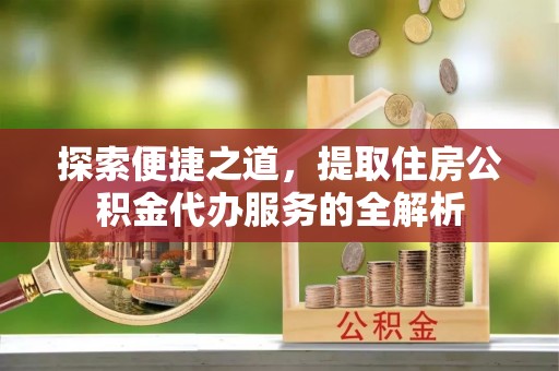 四会探索便捷之道，提取住房公积金代办服务的全解析