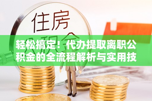 四会轻松搞定！代办提取离职公积金的全流程解析与实用技巧
