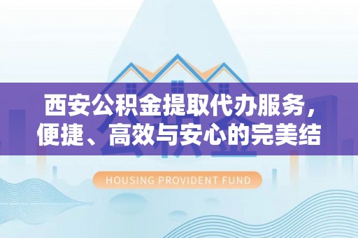 四会西安公积金提取代办服务，便捷、高效与安心的完美结合