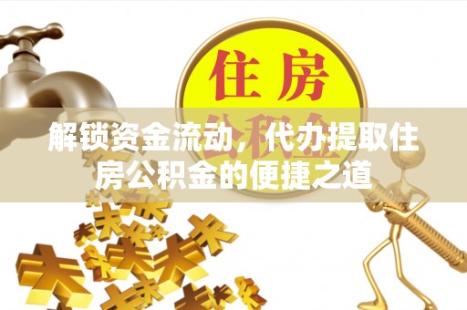 四会解锁资金流动，代办提取住房公积金的便捷之道