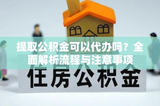 四会提取公积金可以代办吗？全面解析流程与注意事项