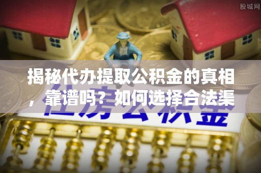 四会揭秘代办提取公积金的真相，靠谱吗？如何选择合法渠道