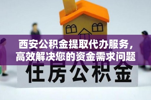 四会西安公积金提取代办服务，高效解决您的资金需求问题