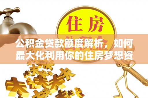 四会公积金贷款额度解析，如何最大化利用你的住房梦想资金