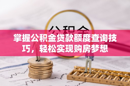 四会掌握公积金贷款额度查询技巧，轻松实现购房梦想