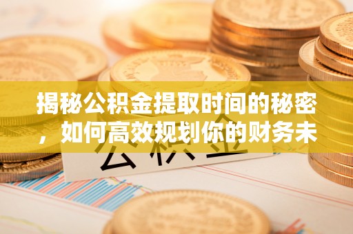 四会揭秘公积金提取时间的秘密，如何高效规划你的财务未来