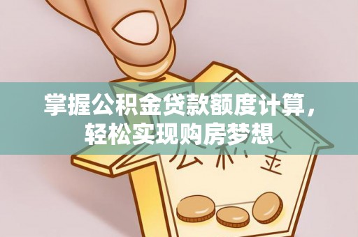 四会掌握公积金贷款额度计算，轻松实现购房梦想
