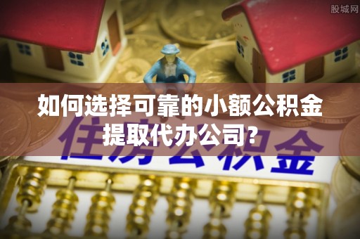 四会如何选择可靠的小额公积金提取代办公司？