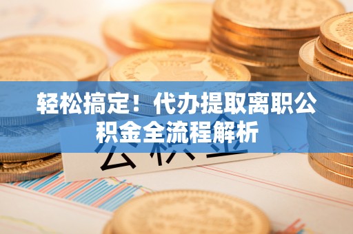 四会轻松搞定！代办提取离职公积金全流程解析