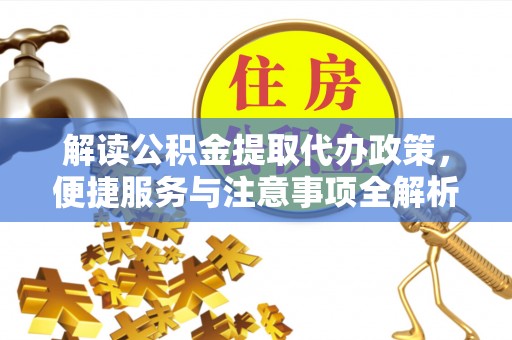四会解读公积金提取代办政策，便捷服务与注意事项全解析