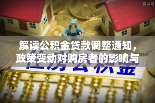四会解读公积金贷款调整通知，政策变动对购房者的影响与应对策略