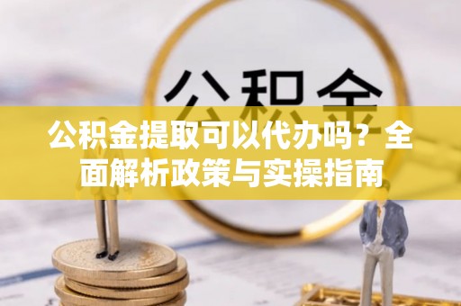 四会公积金提取可以代办吗？全面解析政策与实操指南