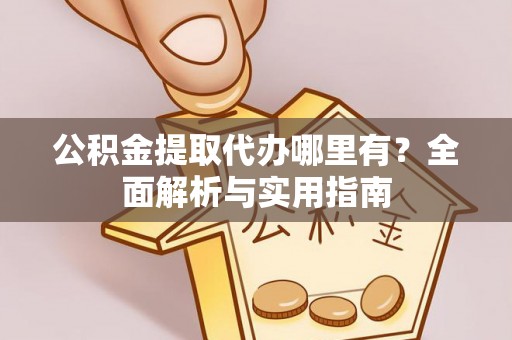 四会公积金提取代办哪里有？全面解析与实用指南
