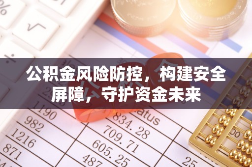 四会公积金风险防控，构建安全屏障，守护资金未来