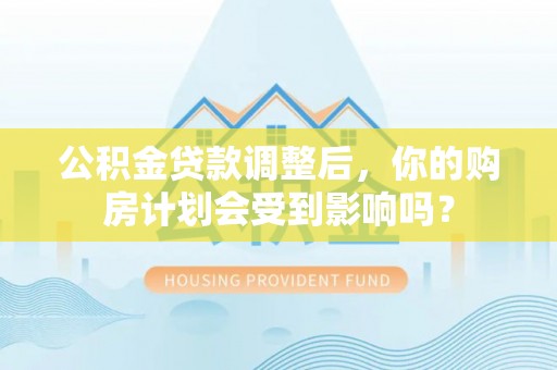 四会公积金贷款调整后，你的购房计划会受到影响吗？