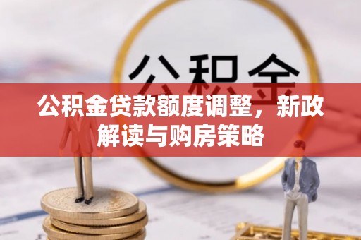 四会公积金贷款额度调整，新政解读与购房策略