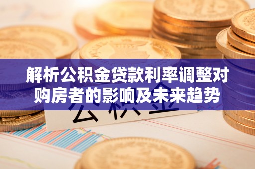 四会解析公积金贷款利率调整对购房者的影响及未来趋势