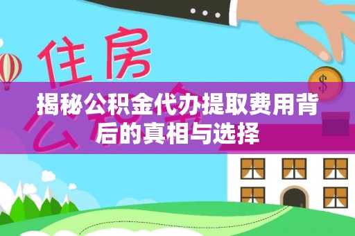 四会揭秘公积金代办提取费用背后的真相与选择