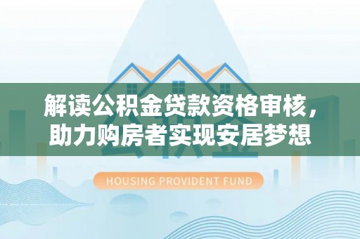 四会解读公积金贷款资格审核，助力购房者实现安居梦想