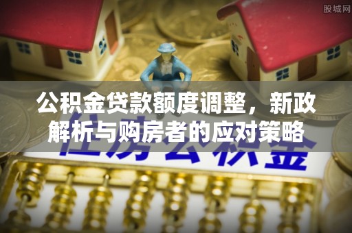 四会公积金贷款额度调整，新政解析与购房者的应对策略
