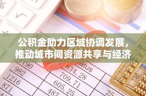 四会公积金助力区域协调发展，推动城市间资源共享与经济均衡发展