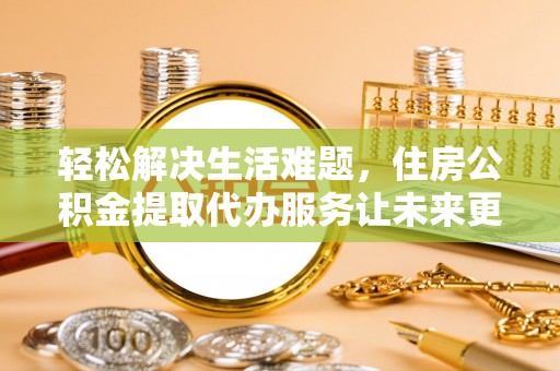 四会轻松解决生活难题，住房公积金提取代办服务让未来更安心